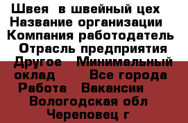 Швея. в швейный цех › Название организации ­ Компания-работодатель › Отрасль предприятия ­ Другое › Минимальный оклад ­ 1 - Все города Работа » Вакансии   . Вологодская обл.,Череповец г.